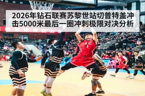 2026年钻石联赛苏黎世站切普特盖冲击5000米最后一圈冲刺极限对决分析