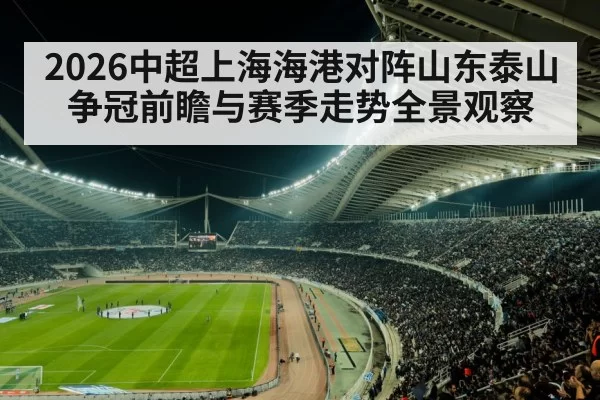 2026中超上海海港对阵山东泰山争冠前瞻与赛季走势全景观察