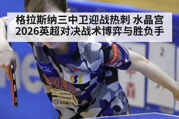 格拉斯纳三中卫迎战热刺 水晶宫2026英超对决战术博弈与胜负手